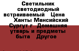 Светильник светодиодный встраиваемый › Цена ­ 400 - Ханты-Мансийский, Сургут г. Домашняя утварь и предметы быта » Другое   